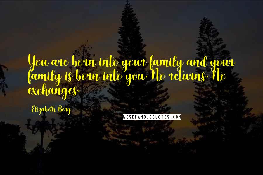 Elizabeth Berg Quotes: You are born into your family and your family is born into you. No returns. No exchanges.