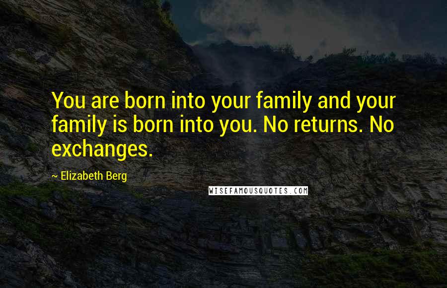 Elizabeth Berg Quotes: You are born into your family and your family is born into you. No returns. No exchanges.