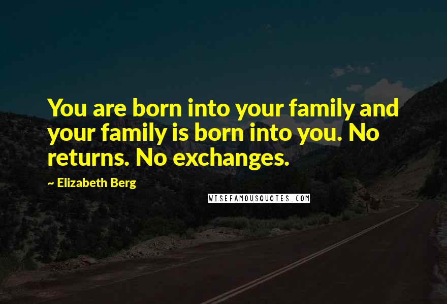 Elizabeth Berg Quotes: You are born into your family and your family is born into you. No returns. No exchanges.