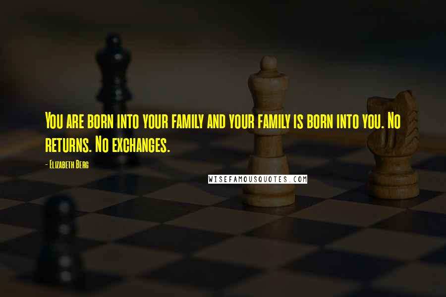 Elizabeth Berg Quotes: You are born into your family and your family is born into you. No returns. No exchanges.