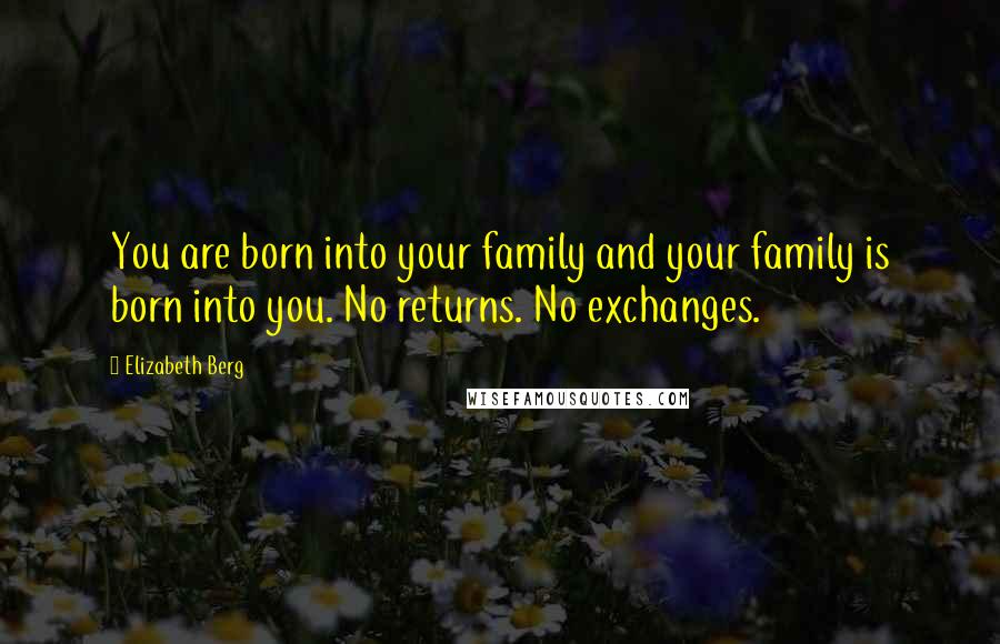 Elizabeth Berg Quotes: You are born into your family and your family is born into you. No returns. No exchanges.