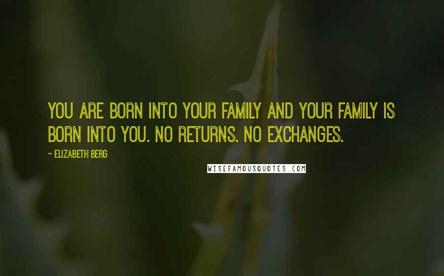 Elizabeth Berg Quotes: You are born into your family and your family is born into you. No returns. No exchanges.