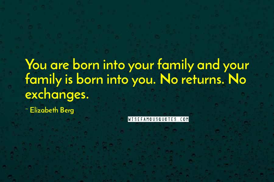 Elizabeth Berg Quotes: You are born into your family and your family is born into you. No returns. No exchanges.