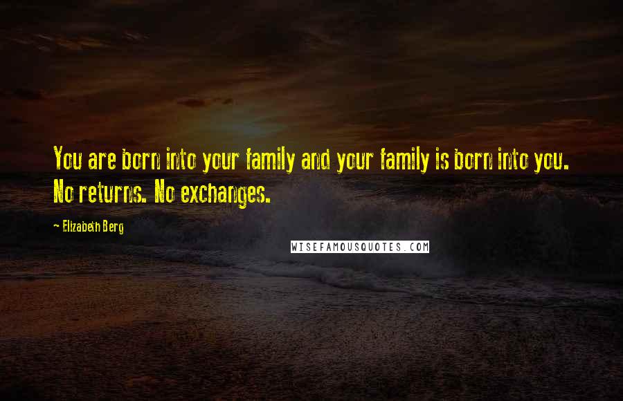 Elizabeth Berg Quotes: You are born into your family and your family is born into you. No returns. No exchanges.