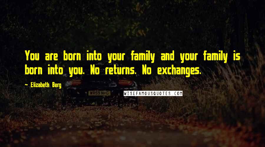 Elizabeth Berg Quotes: You are born into your family and your family is born into you. No returns. No exchanges.