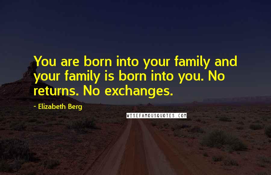 Elizabeth Berg Quotes: You are born into your family and your family is born into you. No returns. No exchanges.