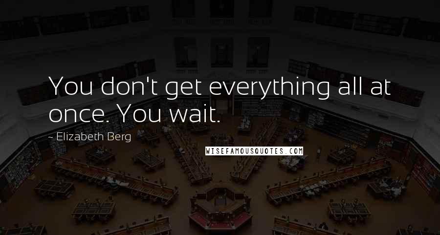 Elizabeth Berg Quotes: You don't get everything all at once. You wait.