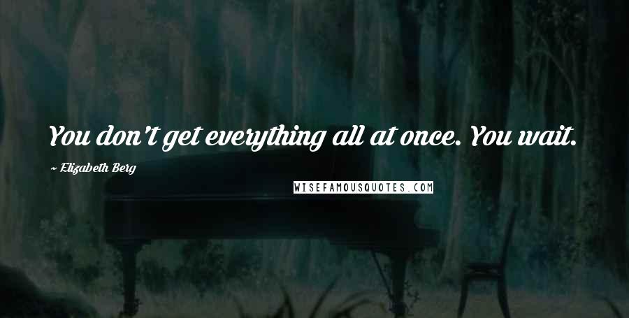 Elizabeth Berg Quotes: You don't get everything all at once. You wait.