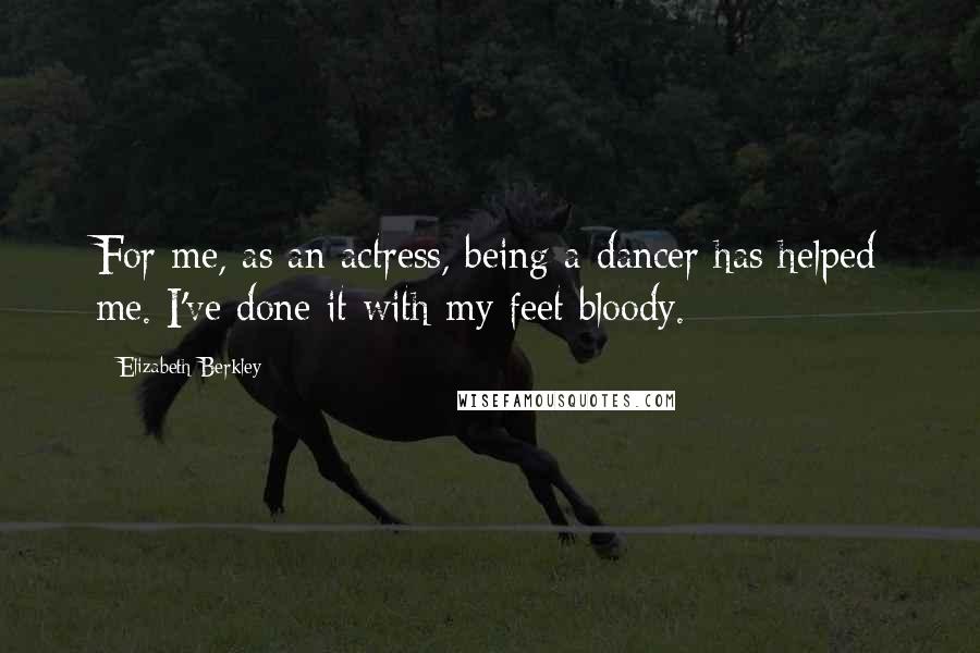 Elizabeth Berkley Quotes: For me, as an actress, being a dancer has helped me. I've done it with my feet bloody.