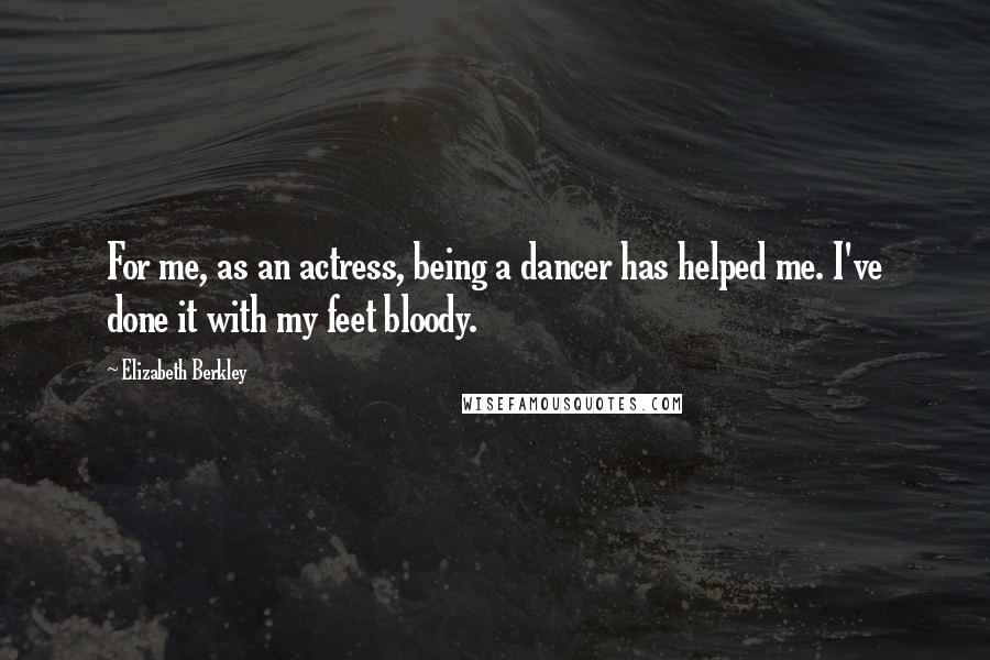 Elizabeth Berkley Quotes: For me, as an actress, being a dancer has helped me. I've done it with my feet bloody.