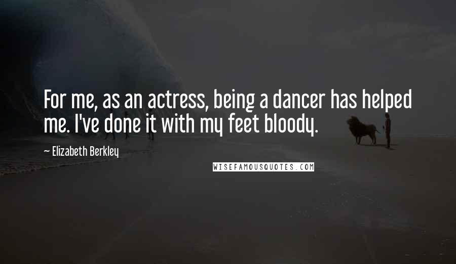 Elizabeth Berkley Quotes: For me, as an actress, being a dancer has helped me. I've done it with my feet bloody.