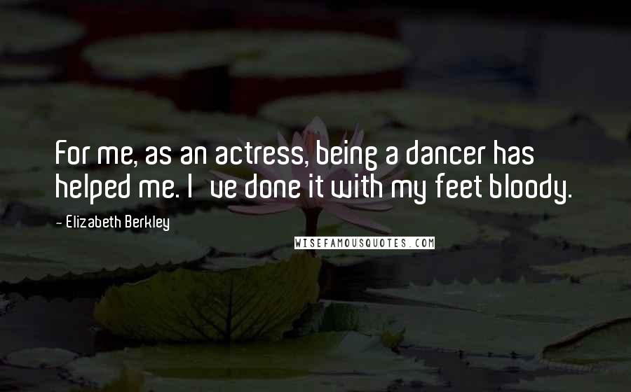 Elizabeth Berkley Quotes: For me, as an actress, being a dancer has helped me. I've done it with my feet bloody.