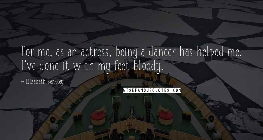 Elizabeth Berkley Quotes: For me, as an actress, being a dancer has helped me. I've done it with my feet bloody.