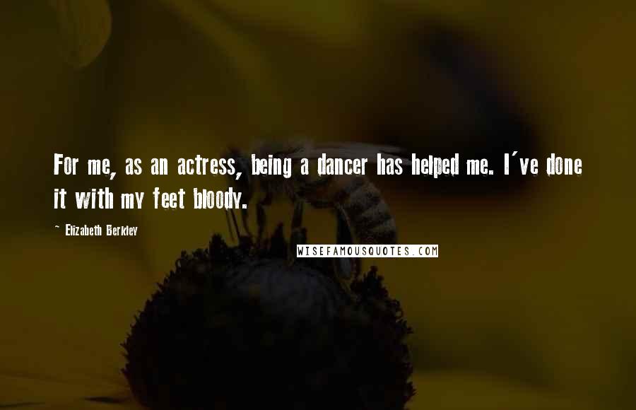 Elizabeth Berkley Quotes: For me, as an actress, being a dancer has helped me. I've done it with my feet bloody.