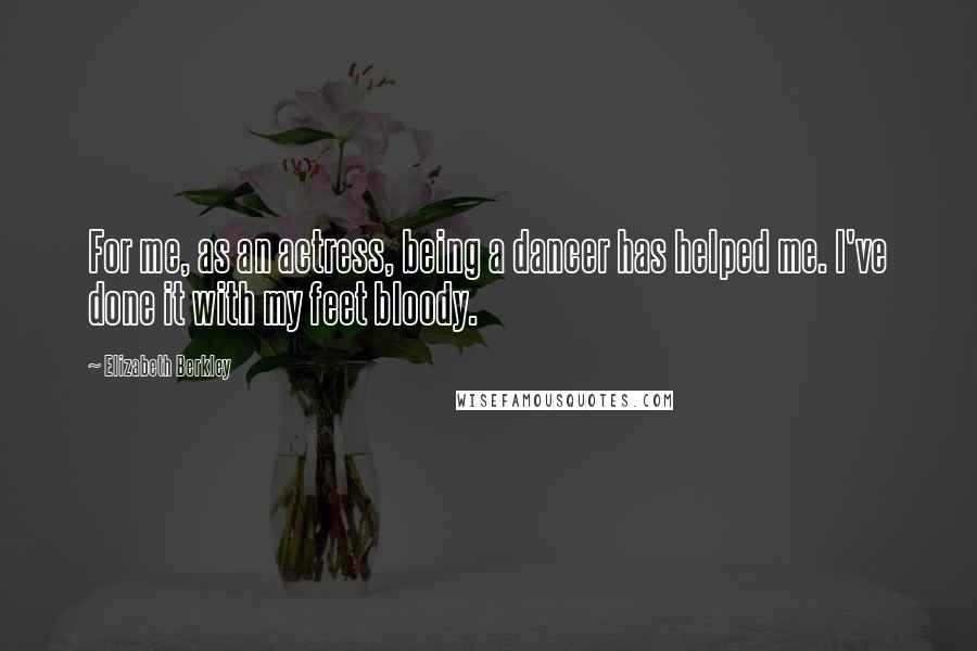 Elizabeth Berkley Quotes: For me, as an actress, being a dancer has helped me. I've done it with my feet bloody.