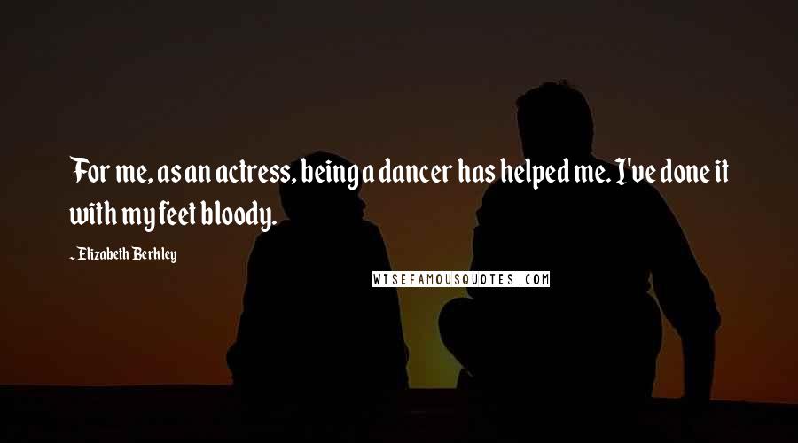 Elizabeth Berkley Quotes: For me, as an actress, being a dancer has helped me. I've done it with my feet bloody.