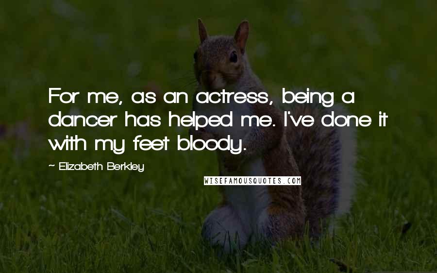 Elizabeth Berkley Quotes: For me, as an actress, being a dancer has helped me. I've done it with my feet bloody.