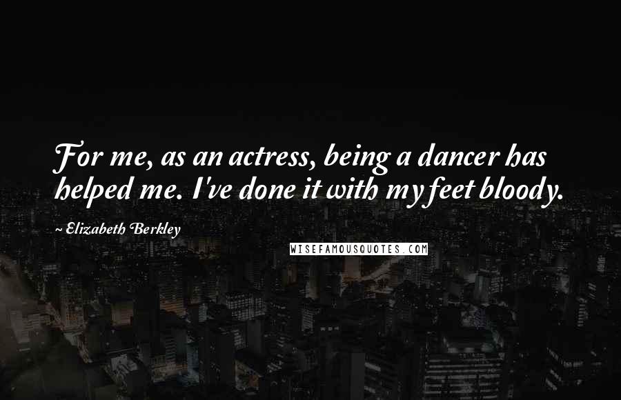 Elizabeth Berkley Quotes: For me, as an actress, being a dancer has helped me. I've done it with my feet bloody.