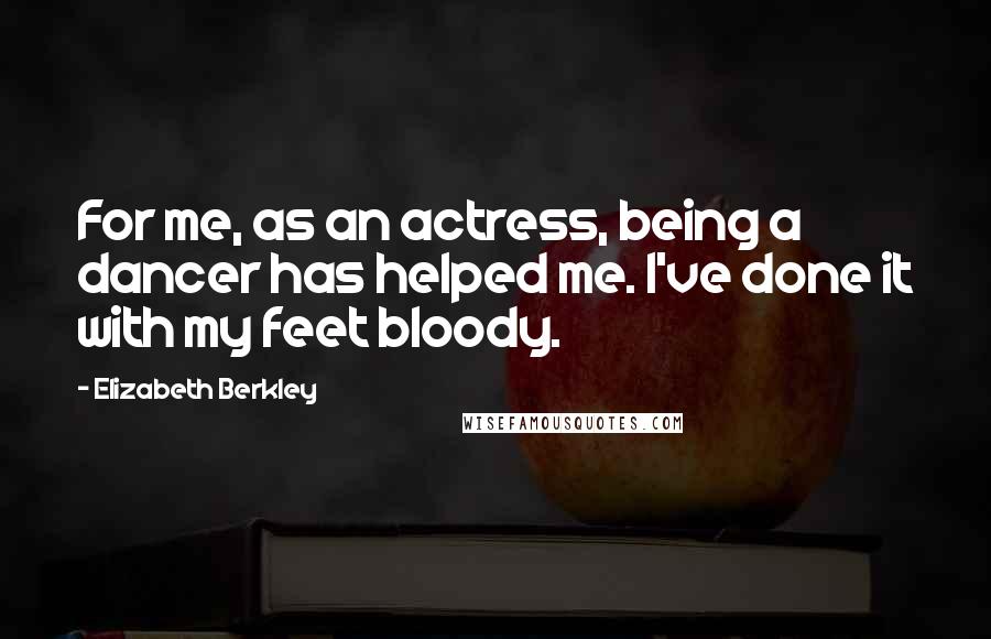 Elizabeth Berkley Quotes: For me, as an actress, being a dancer has helped me. I've done it with my feet bloody.