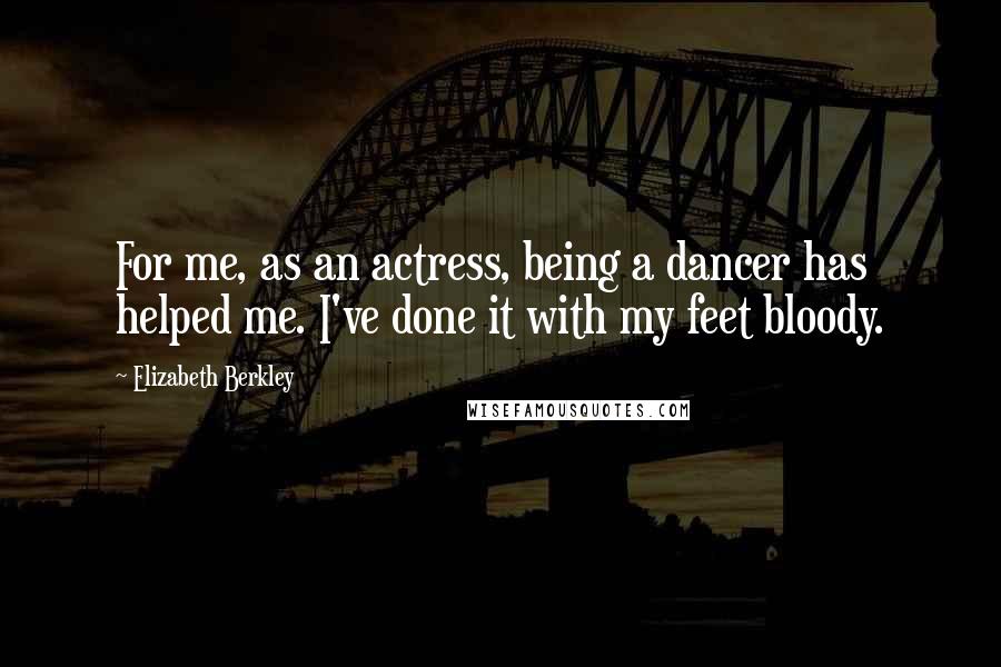 Elizabeth Berkley Quotes: For me, as an actress, being a dancer has helped me. I've done it with my feet bloody.