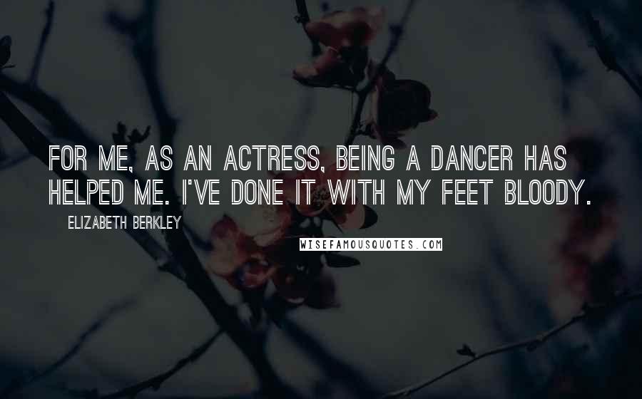 Elizabeth Berkley Quotes: For me, as an actress, being a dancer has helped me. I've done it with my feet bloody.
