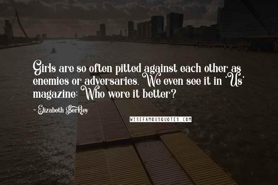 Elizabeth Berkley Quotes: Girls are so often pitted against each other as enemies or adversaries. We even see it in 'Us' magazine: Who wore it better?