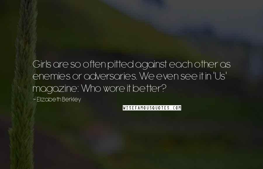 Elizabeth Berkley Quotes: Girls are so often pitted against each other as enemies or adversaries. We even see it in 'Us' magazine: Who wore it better?