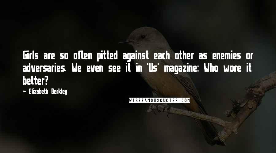 Elizabeth Berkley Quotes: Girls are so often pitted against each other as enemies or adversaries. We even see it in 'Us' magazine: Who wore it better?