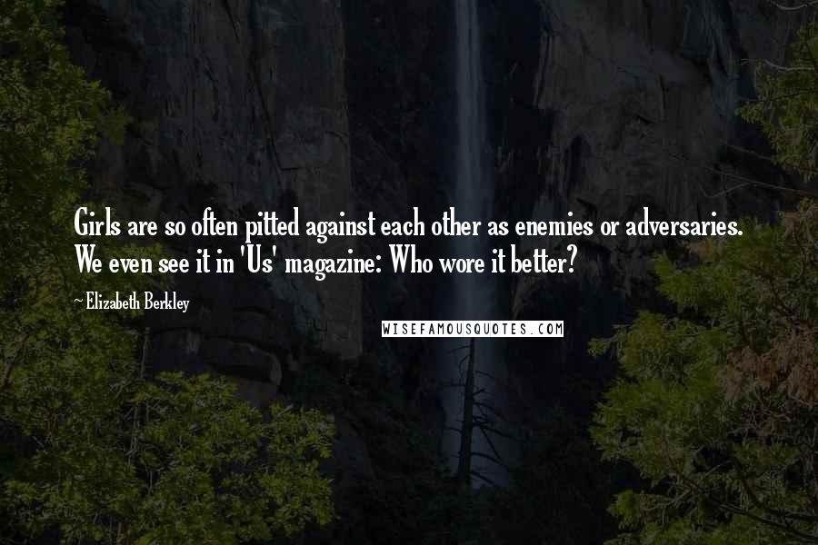 Elizabeth Berkley Quotes: Girls are so often pitted against each other as enemies or adversaries. We even see it in 'Us' magazine: Who wore it better?