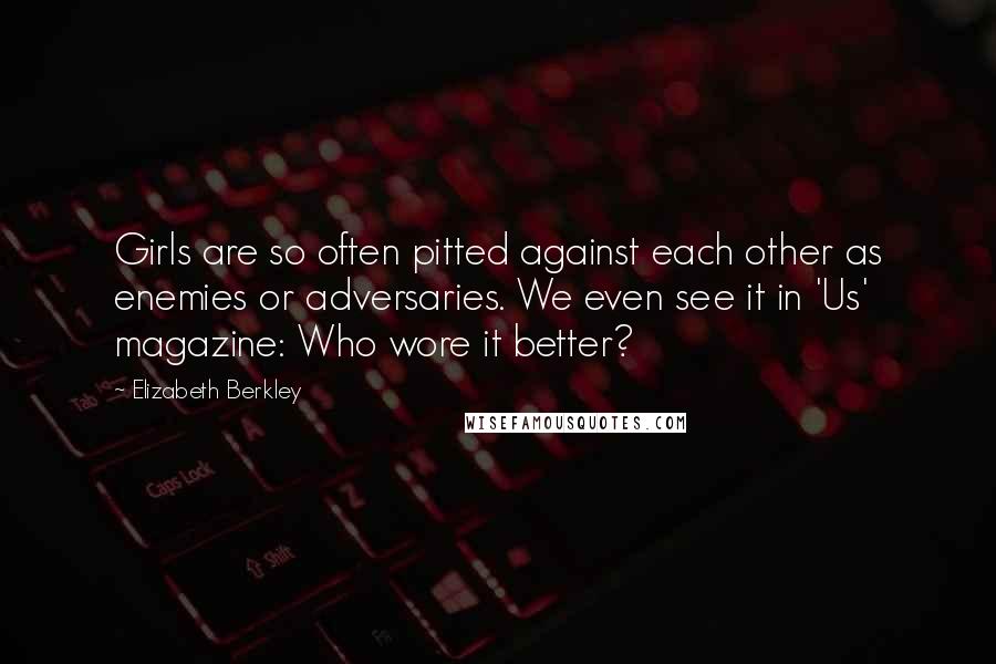 Elizabeth Berkley Quotes: Girls are so often pitted against each other as enemies or adversaries. We even see it in 'Us' magazine: Who wore it better?