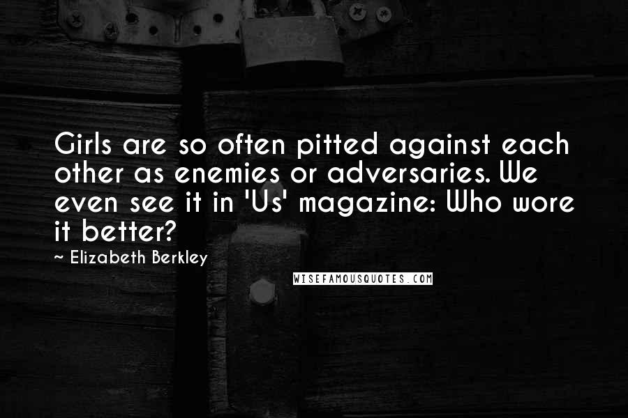 Elizabeth Berkley Quotes: Girls are so often pitted against each other as enemies or adversaries. We even see it in 'Us' magazine: Who wore it better?