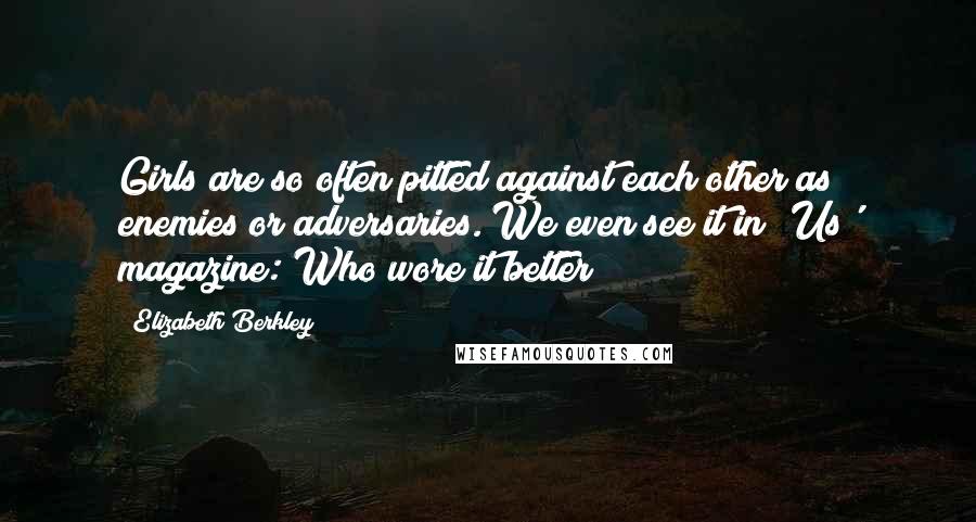 Elizabeth Berkley Quotes: Girls are so often pitted against each other as enemies or adversaries. We even see it in 'Us' magazine: Who wore it better?