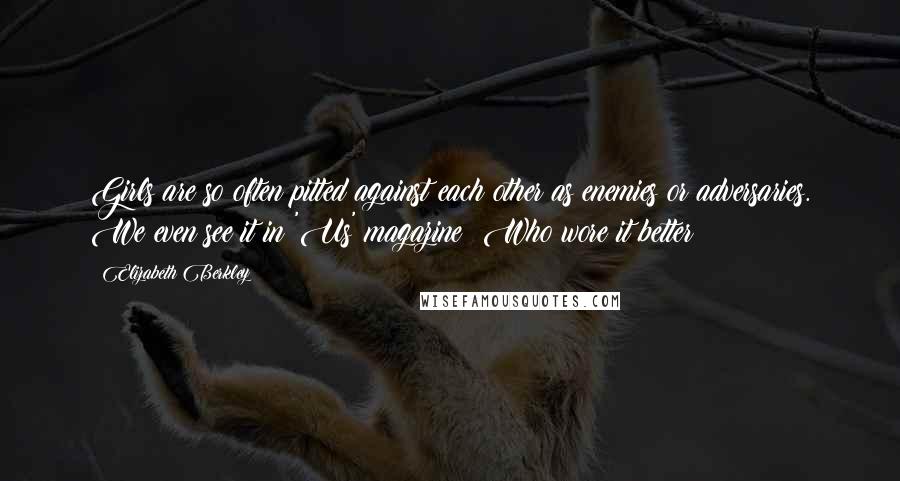 Elizabeth Berkley Quotes: Girls are so often pitted against each other as enemies or adversaries. We even see it in 'Us' magazine: Who wore it better?