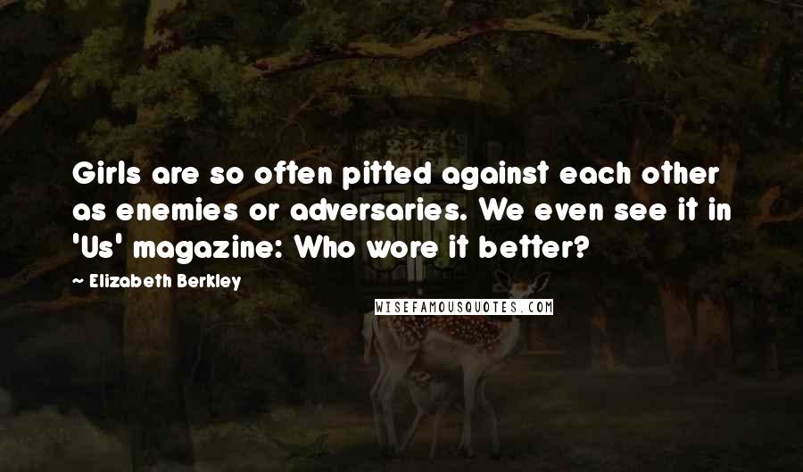 Elizabeth Berkley Quotes: Girls are so often pitted against each other as enemies or adversaries. We even see it in 'Us' magazine: Who wore it better?