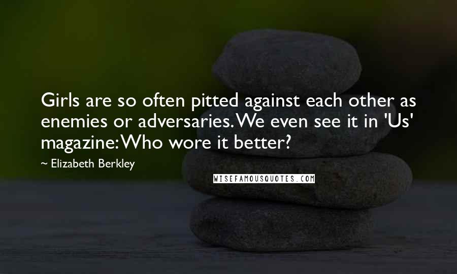 Elizabeth Berkley Quotes: Girls are so often pitted against each other as enemies or adversaries. We even see it in 'Us' magazine: Who wore it better?