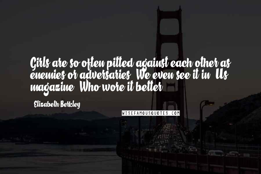 Elizabeth Berkley Quotes: Girls are so often pitted against each other as enemies or adversaries. We even see it in 'Us' magazine: Who wore it better?