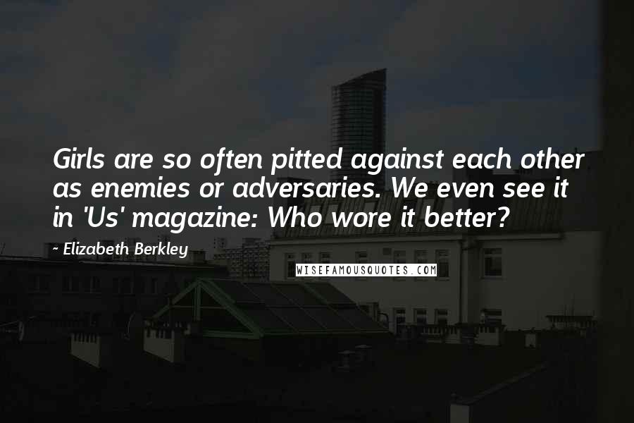 Elizabeth Berkley Quotes: Girls are so often pitted against each other as enemies or adversaries. We even see it in 'Us' magazine: Who wore it better?