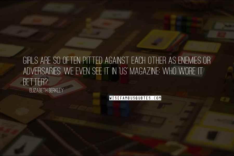 Elizabeth Berkley Quotes: Girls are so often pitted against each other as enemies or adversaries. We even see it in 'Us' magazine: Who wore it better?