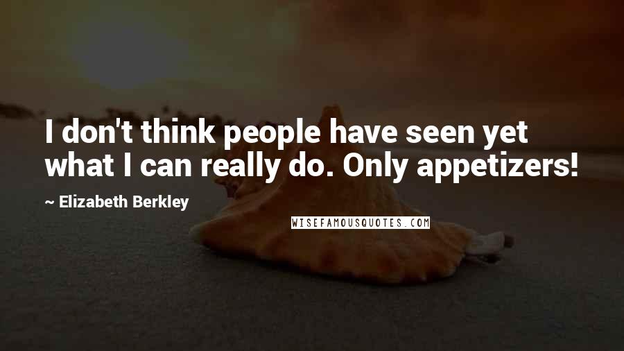 Elizabeth Berkley Quotes: I don't think people have seen yet what I can really do. Only appetizers!