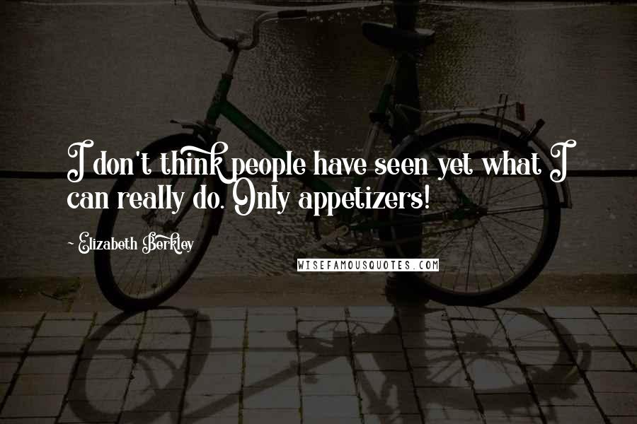 Elizabeth Berkley Quotes: I don't think people have seen yet what I can really do. Only appetizers!