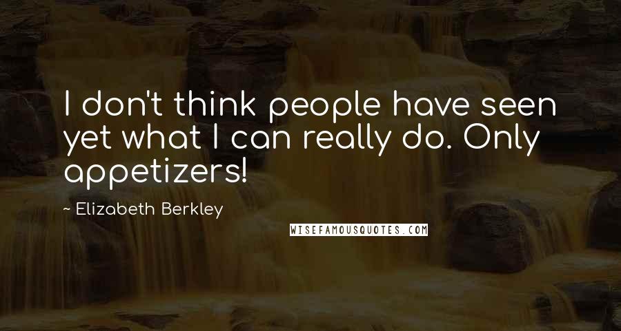 Elizabeth Berkley Quotes: I don't think people have seen yet what I can really do. Only appetizers!