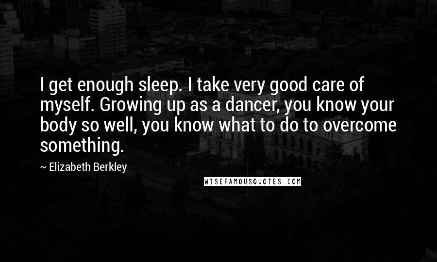 Elizabeth Berkley Quotes: I get enough sleep. I take very good care of myself. Growing up as a dancer, you know your body so well, you know what to do to overcome something.