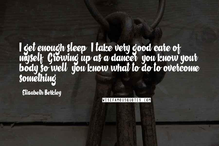 Elizabeth Berkley Quotes: I get enough sleep. I take very good care of myself. Growing up as a dancer, you know your body so well, you know what to do to overcome something.