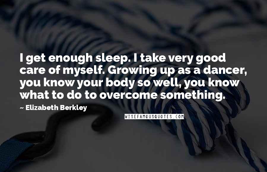 Elizabeth Berkley Quotes: I get enough sleep. I take very good care of myself. Growing up as a dancer, you know your body so well, you know what to do to overcome something.