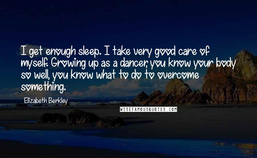 Elizabeth Berkley Quotes: I get enough sleep. I take very good care of myself. Growing up as a dancer, you know your body so well, you know what to do to overcome something.