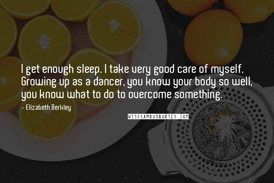 Elizabeth Berkley Quotes: I get enough sleep. I take very good care of myself. Growing up as a dancer, you know your body so well, you know what to do to overcome something.