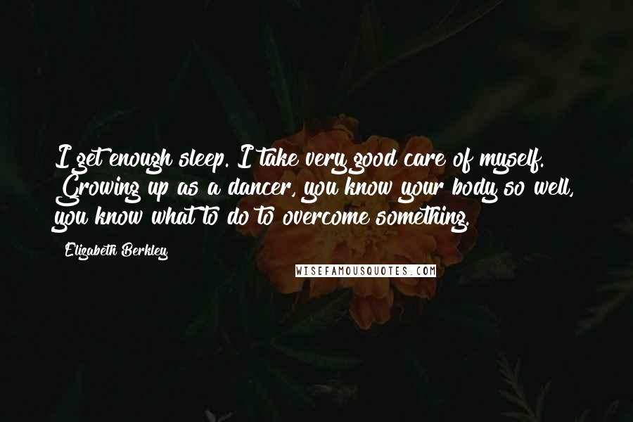 Elizabeth Berkley Quotes: I get enough sleep. I take very good care of myself. Growing up as a dancer, you know your body so well, you know what to do to overcome something.