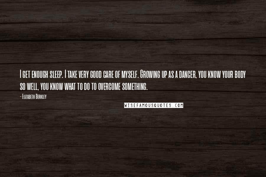Elizabeth Berkley Quotes: I get enough sleep. I take very good care of myself. Growing up as a dancer, you know your body so well, you know what to do to overcome something.