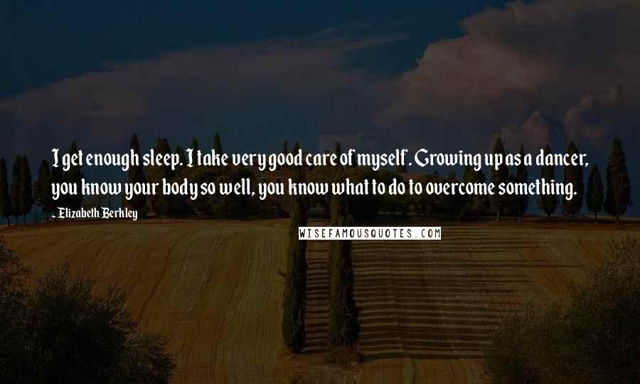 Elizabeth Berkley Quotes: I get enough sleep. I take very good care of myself. Growing up as a dancer, you know your body so well, you know what to do to overcome something.