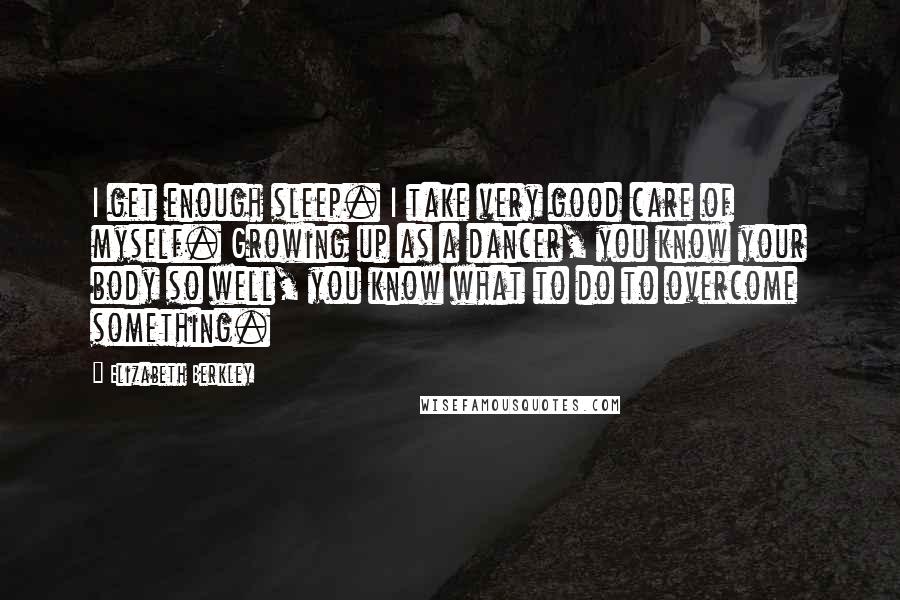 Elizabeth Berkley Quotes: I get enough sleep. I take very good care of myself. Growing up as a dancer, you know your body so well, you know what to do to overcome something.